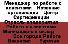 Менеджер по работе с клиентами › Название организации ­ Центр Сертификации › Отрасль предприятия ­ Работа с клиентами › Минимальный оклад ­ 20 000 - Все города Работа » Вакансии   . Бурятия респ.